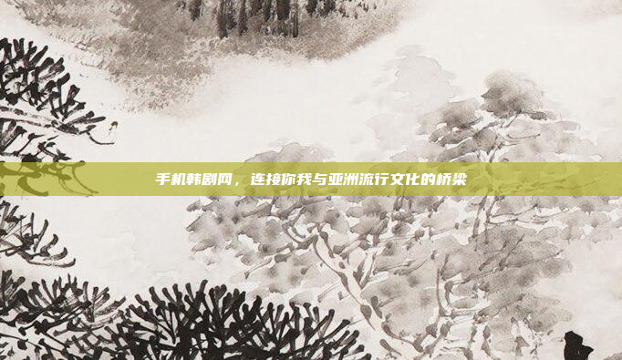 手机韩剧网，连接你我与亚洲流行文化的桥梁