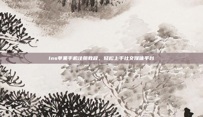 Ins苹果手机注册教程，轻松上手社交媒体平台