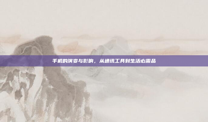 手机的演变与影响，从通讯工具到生活必需品