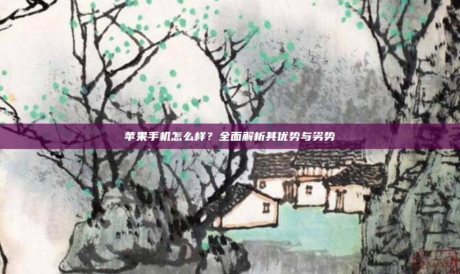 苹果手机怎么样？全面解析其优势与劣势