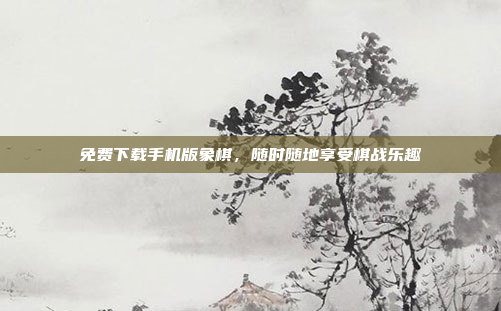 免费下载手机版象棋，随时随地享受棋战乐趣