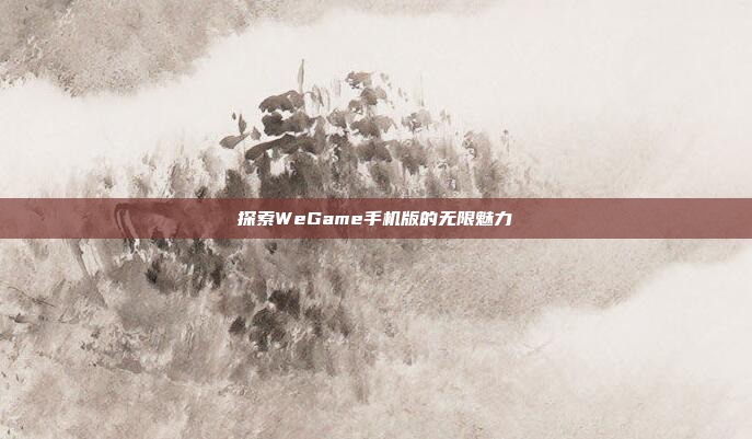探索WeGame手机版的无限魅力