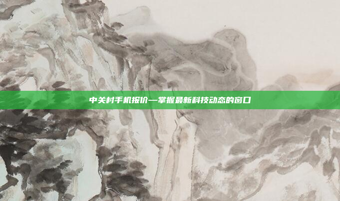 中关村手机报价—掌握最新科技动态的窗口