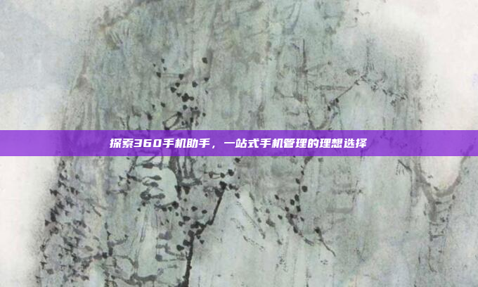 探索360手机助手，一站式手机管理的理想选择