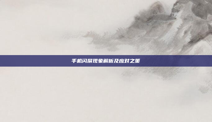 手机闪屏现象解析及应对之策