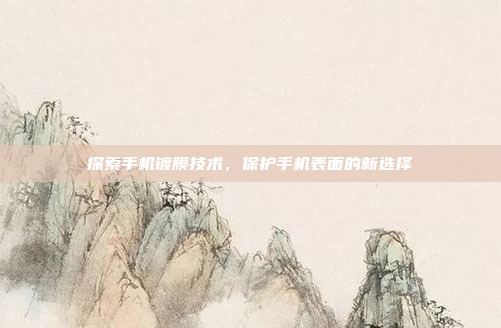 探索手机镀膜技术，保护手机表面的新选择