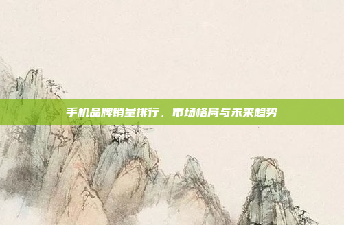 手机品牌销量排行，市场格局与未来趋势