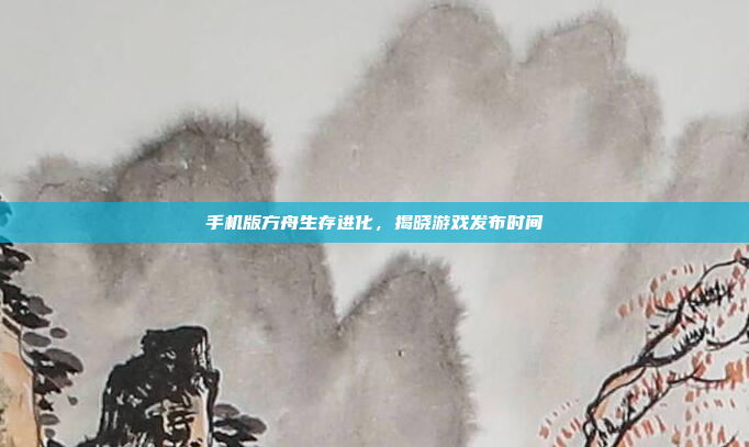 手机版方舟生存进化，揭晓游戏发布时间