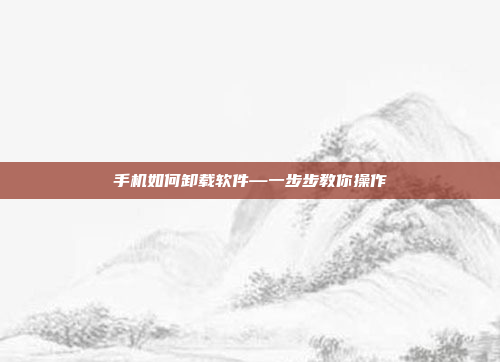 手机如何卸载软件—一步步教你操作