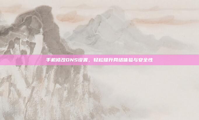 手机修改DNS设置，轻松提升网络体验与安全性
