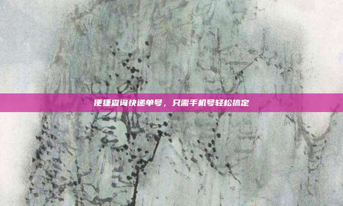 便捷查询快递单号，只需手机号轻松搞定