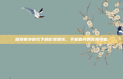 探索数字时代下的影视娱乐，手机看片的无限可能