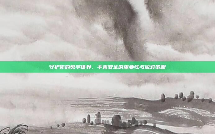 守护你的数字世界，手机安全的重要性与应对策略