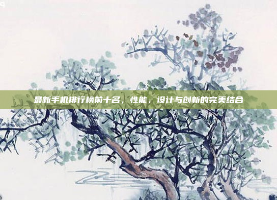 最新手机排行榜前十名，性能、设计与创新的完美结合