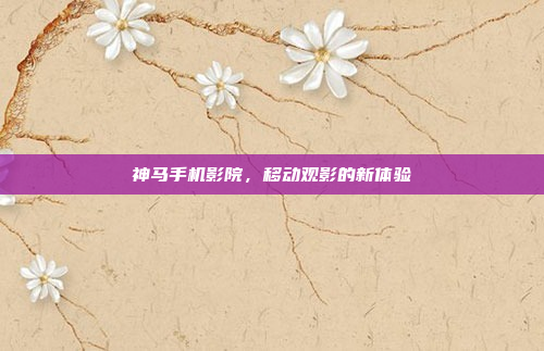 神马手机影院，移动观影的新体验