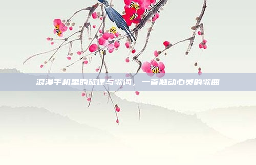 浪漫手机里的旋律与歌词，一首触动心灵的歌曲