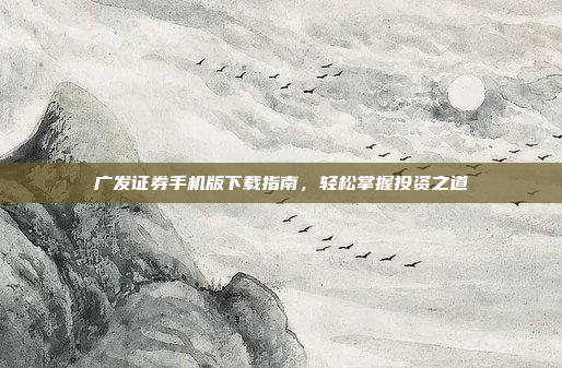 广发证券手机版下载指南，轻松掌握投资之道