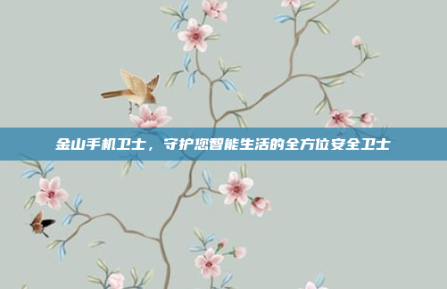金山手机卫士，守护您智能生活的全方位安全卫士