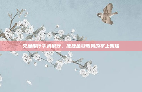 交通银行手机银行，便捷金融服务的掌上明珠