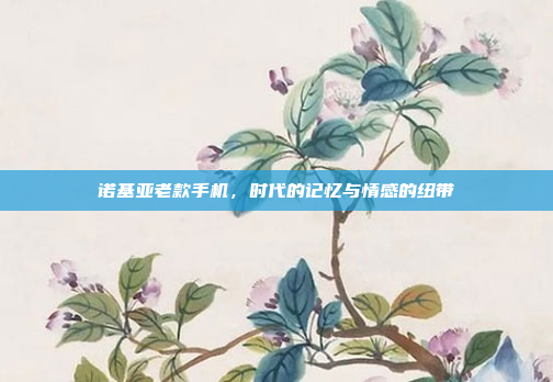 诺基亚老款手机，时代的记忆与情感的纽带