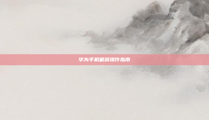 华为手机截屏操作指南