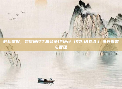 轻松掌握，如何通过手机登录IP地址 192.168.0.1 进行设置与管理