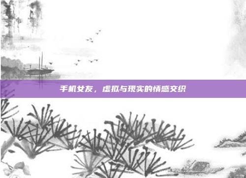手机女友，虚拟与现实的情感交织