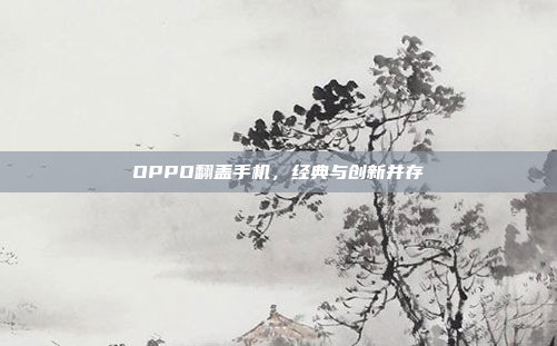 OPPO翻盖手机，经典与创新并存