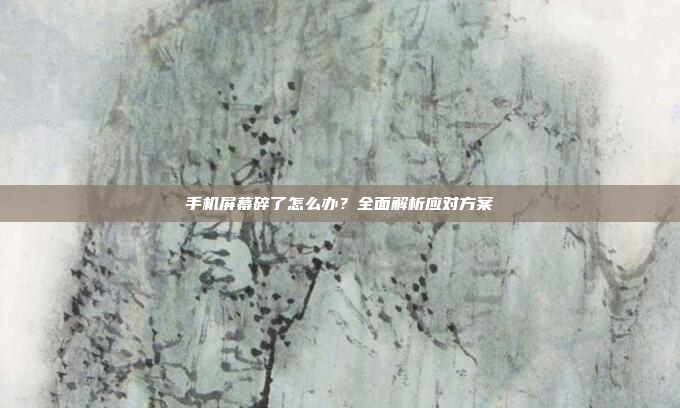 手机屏幕碎了怎么办？全面解析应对方案