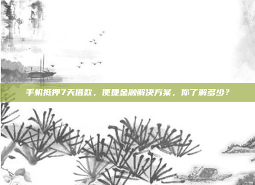 手机抵押7天借款，便捷金融解决方案，你了解多少？