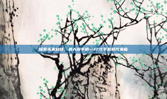 探索未来科技，最大屏手机—12寸手机时代来临