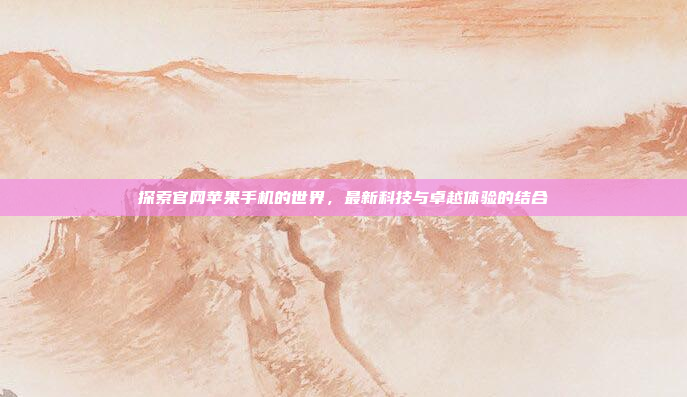 探索官网苹果手机的世界，最新科技与卓越体验的结合