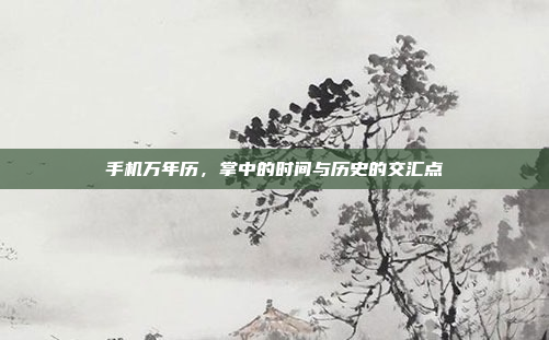 手机万年历，掌中的时间与历史的交汇点