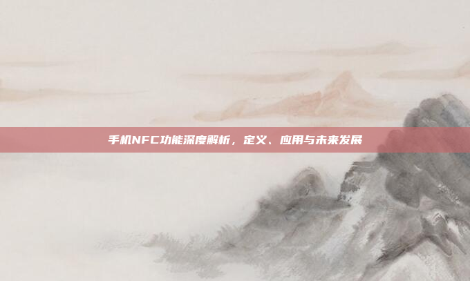 手机NFC功能深度解析，定义、应用与未来发展