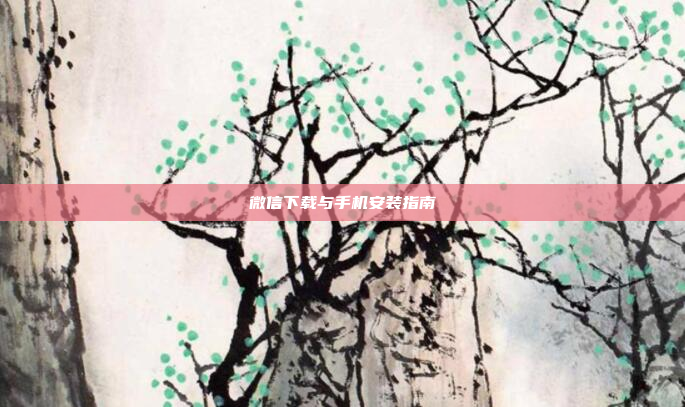 微信下载与手机安装指南