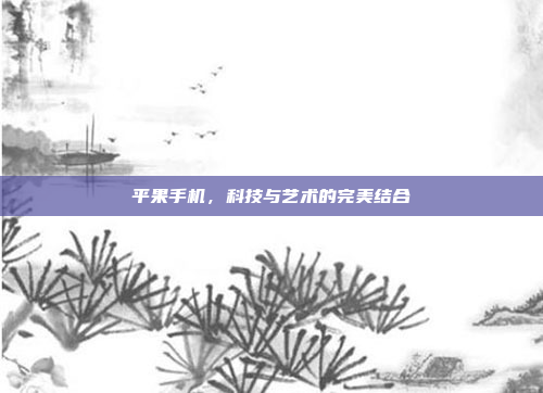 平果手机，科技与艺术的完美结合