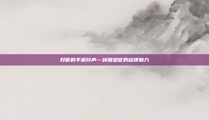 好听的手机铃声—唤醒感官的旋律魅力