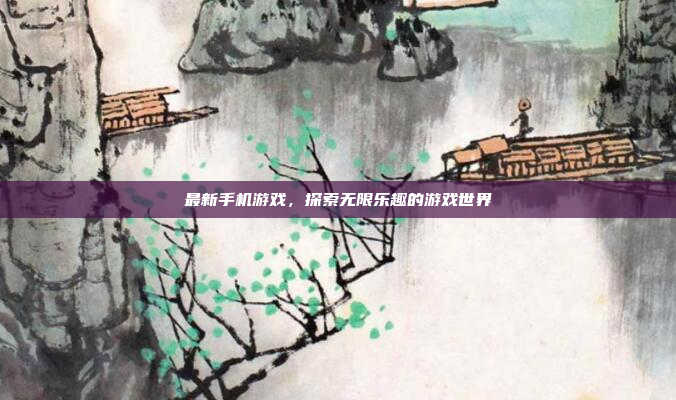 最新手机游戏，探索无限乐趣的游戏世界