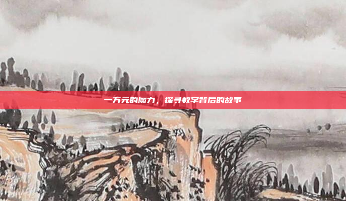 一万元的魔力,探寻数字背后的故事