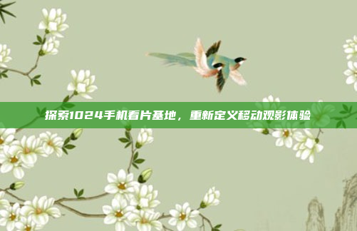 探索1024手机看片基地，重新定义移动观影体验