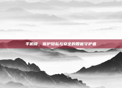 手机锁，保护隐私与安全的智能守护者