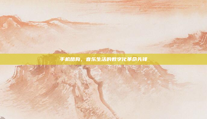 手机酷狗，音乐生活的数字化革命先锋