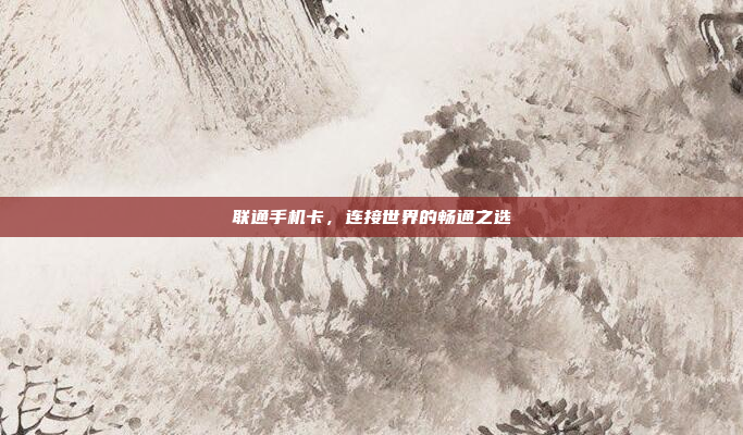 联通手机卡，连接世界的畅通之选