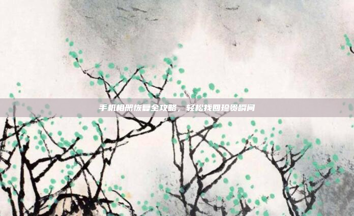 手机相册恢复全攻略，轻松找回珍贵瞬间