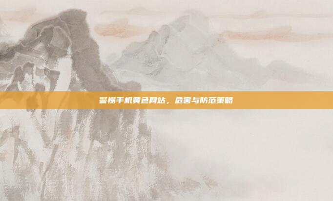 警惕手机黄色网站，危害与防范策略