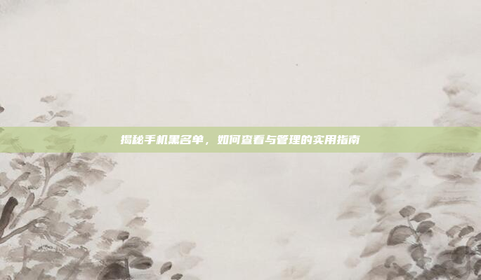 揭秘手机黑名单，如何查看与管理的实用指南