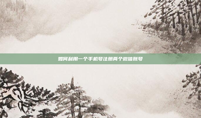 如何利用一个手机号注册两个微信账号