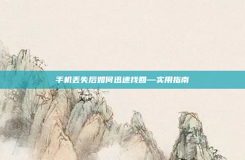 手机丢失后如何迅速找回—实用指南