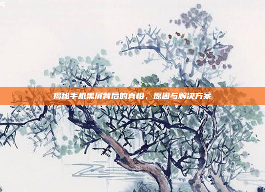 揭秘手机黑屏背后的真相，原因与解决方案