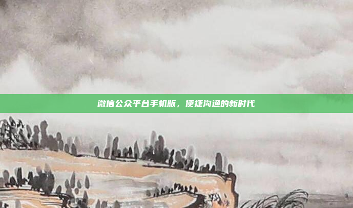 微信公众平台手机版，便捷沟通的新时代